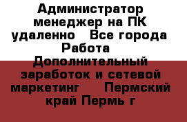 Администратор-менеджер на ПК удаленно - Все города Работа » Дополнительный заработок и сетевой маркетинг   . Пермский край,Пермь г.